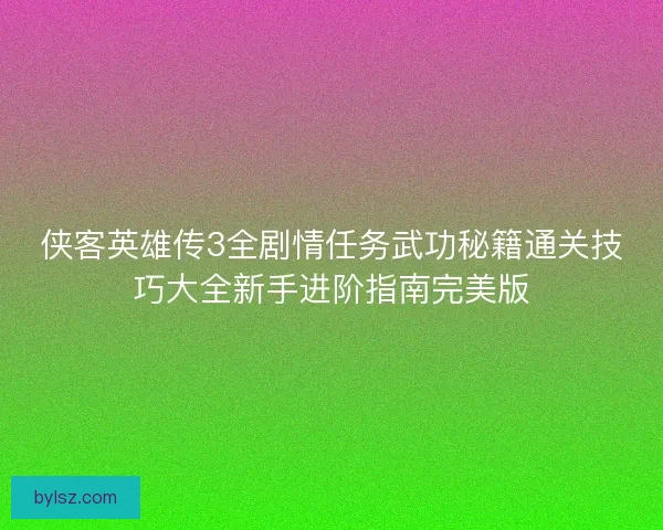 侠客英雄传3全剧情任务武功秘籍通关技巧大全新手进阶指南完美版