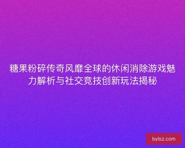 糖果粉碎传奇风靡全球的休闲消除游戏魅力解析与社交竞技创新玩法揭秘