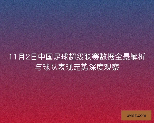 11月2日中国足球超级联赛数据全景解析与球队表现走势深度观察 11月2日中国足球超级联赛数据全景解析与球队表现走势深度观察