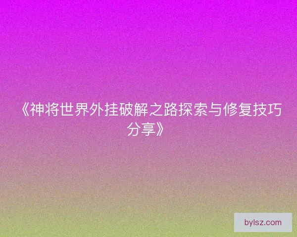 《神将世界外挂破解之路探索与修复技巧分享》 《神将世界外挂破解之路探索与修复技巧分享》