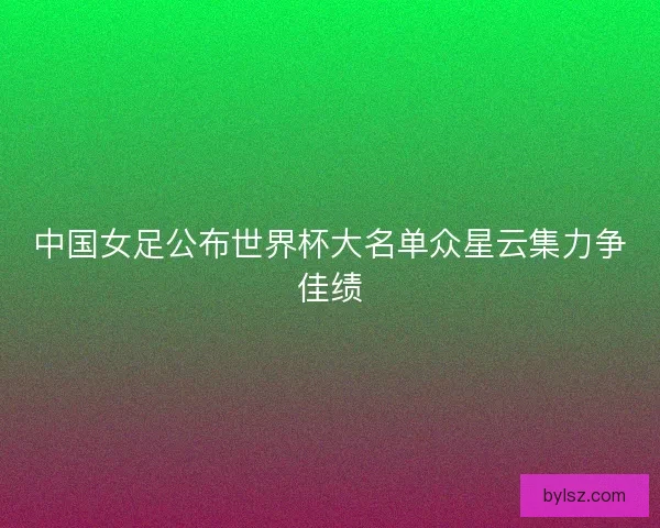 中国女足公布世界杯大名单众星云集力争佳绩