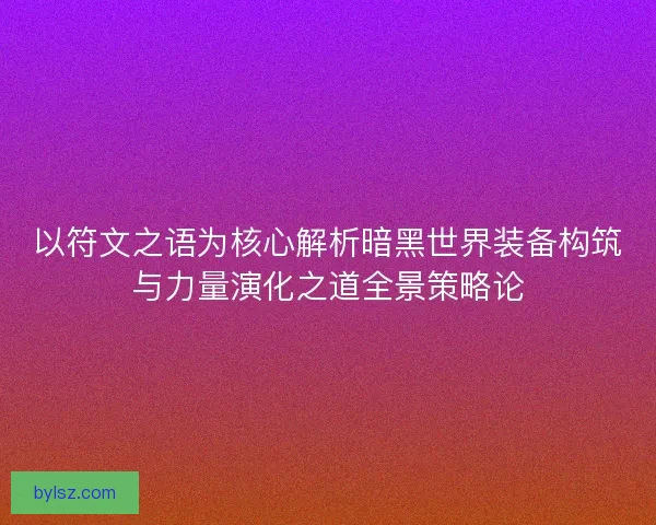 以符文之语为核心解析暗黑世界装备构筑与力量演化之道全景策略论 以符文之语为核心解析暗黑世界装备构筑与力量演化之道全景策略论