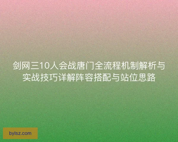 剑网三10人会战唐门全流程机制解析与实战技巧详解阵容搭配与站位思路
