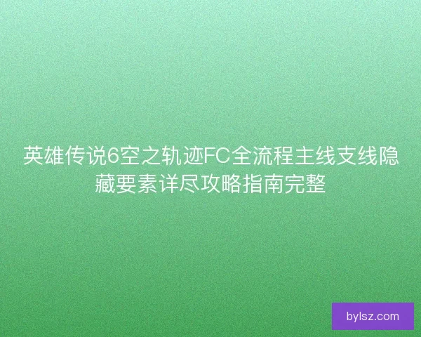 英雄传说6空之轨迹FC全流程主线支线隐藏要素详尽攻略指南完整