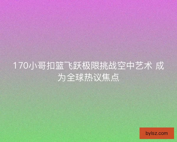 170小哥扣篮飞跃极限挑战空中艺术 成为全球热议焦点 170小哥扣篮飞跃极限挑战空中艺术 成为全球热议焦点