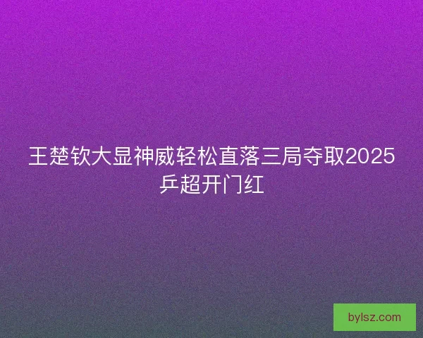 王楚钦大显神威轻松直落三局夺取2025乒超开门红