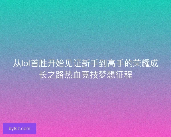 从lol首胜开始见证新手到高手的荣耀成长之路热血竞技梦想征程 从lol首胜开始见证新手到高手的荣耀成长之路热血竞技梦想征程
