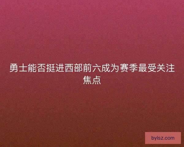 勇士能否挺进西部前六成为赛季最受关注焦点