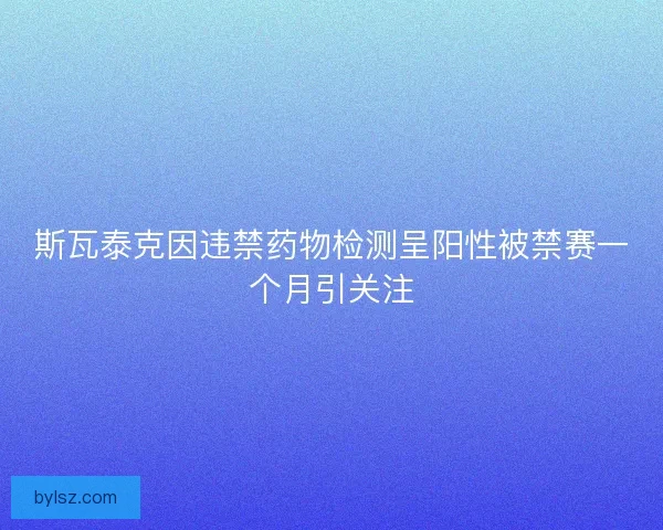 斯瓦泰克因违禁药物检测呈阳性被禁赛一个月引关注