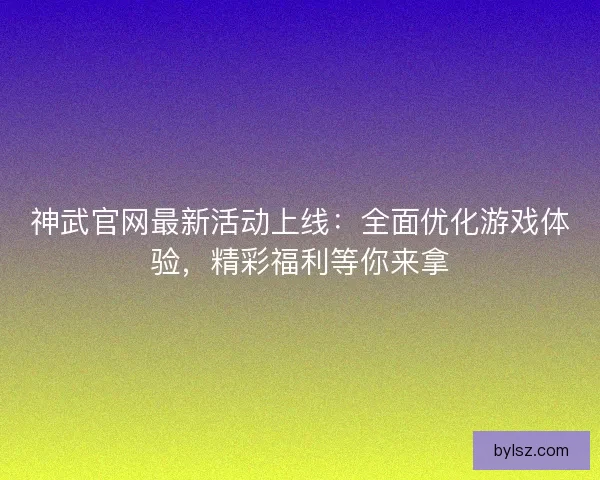 神武官网最新活动上线：全面优化游戏体验，精彩福利等你来拿