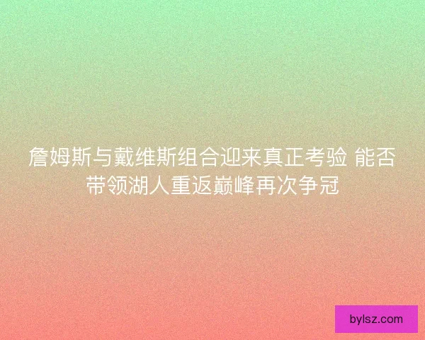詹姆斯与戴维斯组合迎来真正考验 能否带领湖人重返巅峰再次争冠
