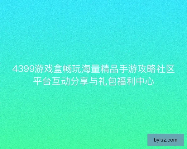 4399游戏盒畅玩海量精品手游攻略社区平台互动分享与礼包福利中心
