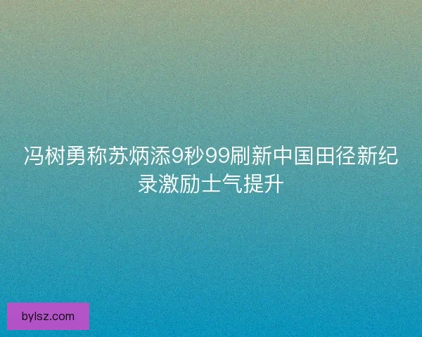 冯树勇称苏炳添9秒99刷新中国田径新纪录激励士气提升 冯树勇称苏炳添9秒99刷新中国田径新纪录激励士气提升