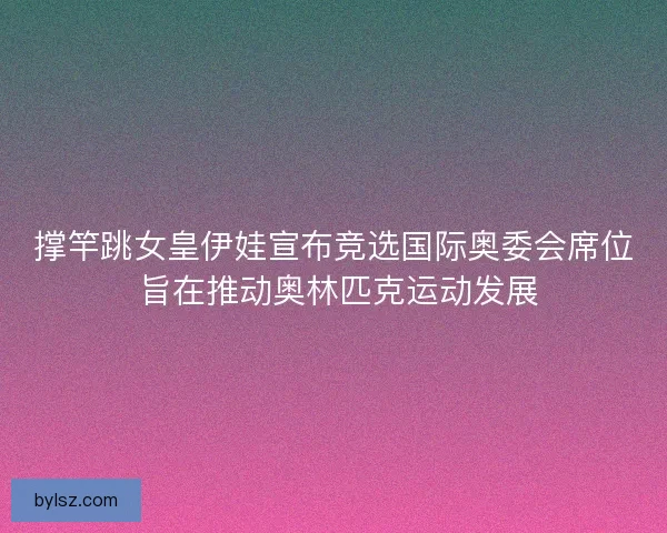 撑竿跳女皇伊娃宣布竞选国际奥委会席位 旨在推动奥林匹克运动发展