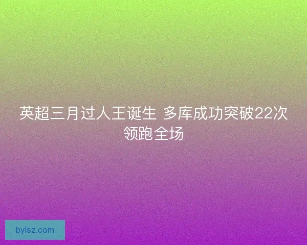 英超三月过人王诞生 多库成功突破22次领跑全场 英超三月过人王诞生 多库成功突破22次领跑全场