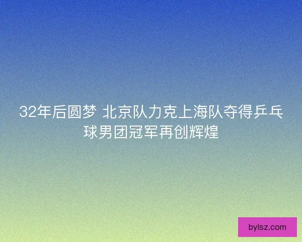 32年后圆梦 北京队力克上海队夺得乒乓球男团冠军再创辉煌