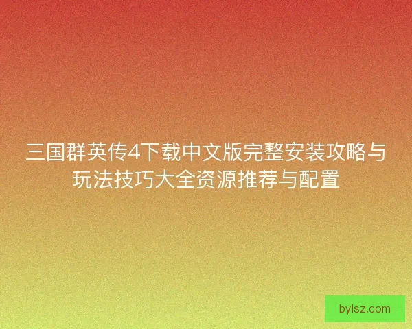三国群英传4下载中文版完整安装攻略与玩法技巧大全资源推荐与配置