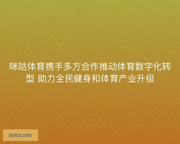咪咕体育携手多方合作推动体育数字化转型 助力全民健身和体育产业升级 咪咕体育携手多方合作推动体育数字化转型 助力全民健身和体育产业升级