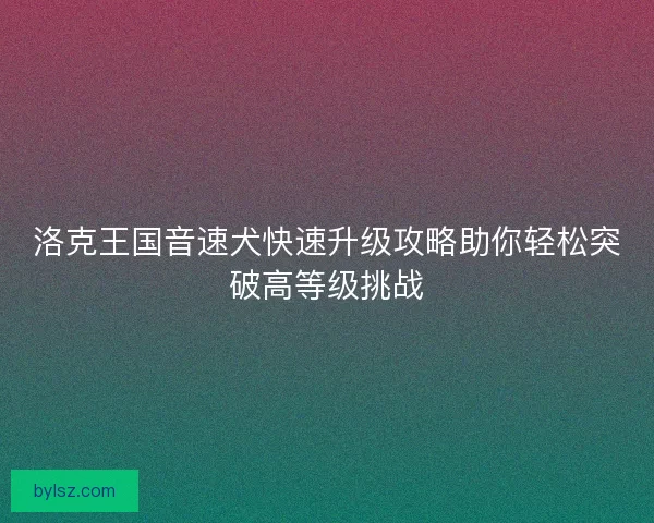 洛克王国音速犬快速升级攻略助你轻松突破高等级挑战