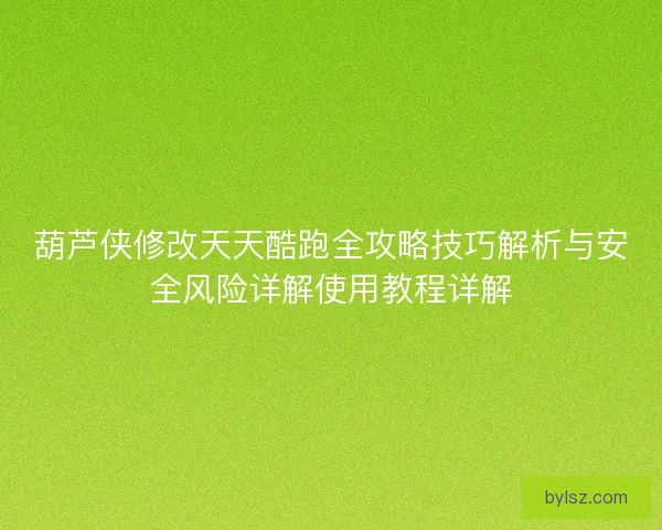 葫芦侠修改天天酷跑全攻略技巧解析与安全风险详解使用教程详解