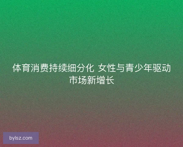 体育消费持续细分化 女性与青少年驱动市场新增长