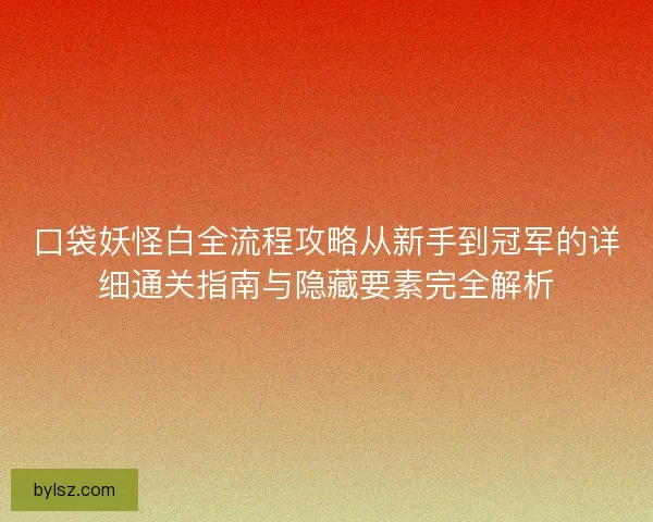 口袋妖怪白全流程攻略从新手到冠军的详细通关指南与隐藏要素完全解析