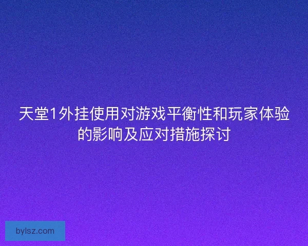天堂1外挂使用对游戏平衡性和玩家体验的影响及应对措施探讨