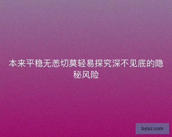 本来平稳无恙切莫轻易探究深不见底的隐秘风险
