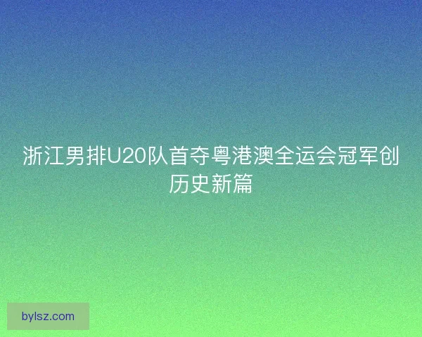 浙江男排U20队首夺粤港澳全运会冠军创历史新篇
