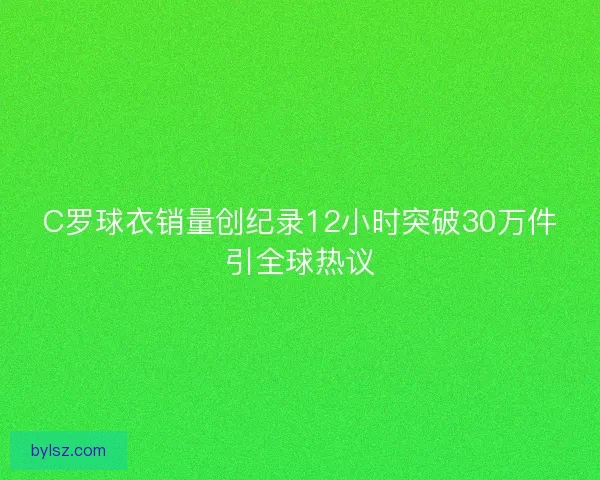 C罗球衣销量创纪录12小时突破30万件引全球热议
