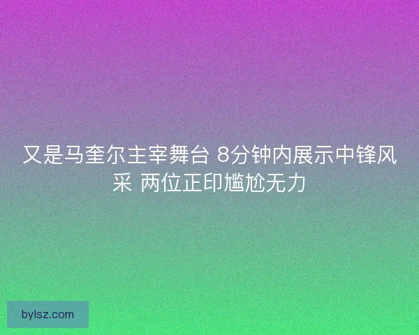 又是马奎尔主宰舞台 8分钟内展示中锋风采 两位正印尴尬无力 又是马奎尔主宰舞台 8分钟内展示中锋风采 两位正印尴尬无力