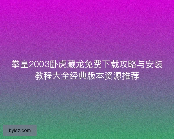 拳皇2003卧虎藏龙免费下载攻略与安装教程大全经典版本资源推荐 拳皇2003卧虎藏龙免费下载攻略与安装教程大全经典版本资源推荐