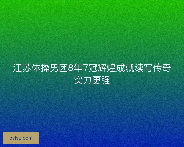 江苏体操男团8年7冠辉煌成就续写传奇实力更强 江苏体操男团8年7冠辉煌成就续写传奇实力更强